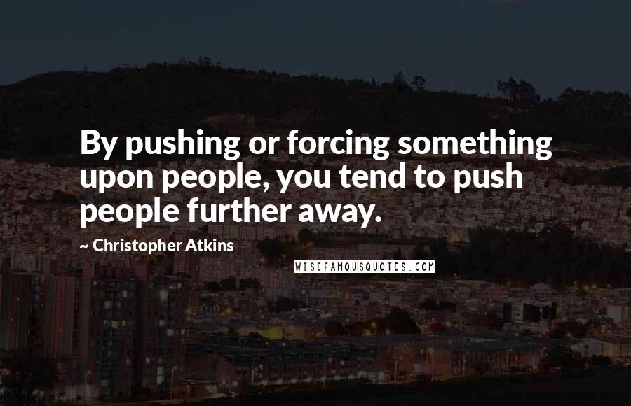 Christopher Atkins Quotes: By pushing or forcing something upon people, you tend to push people further away.