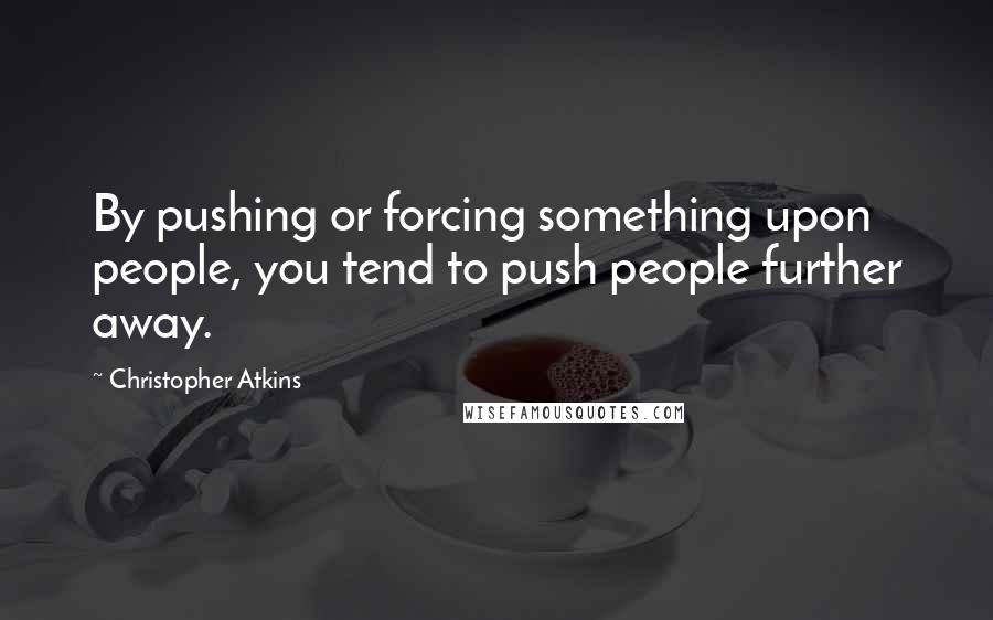 Christopher Atkins Quotes: By pushing or forcing something upon people, you tend to push people further away.