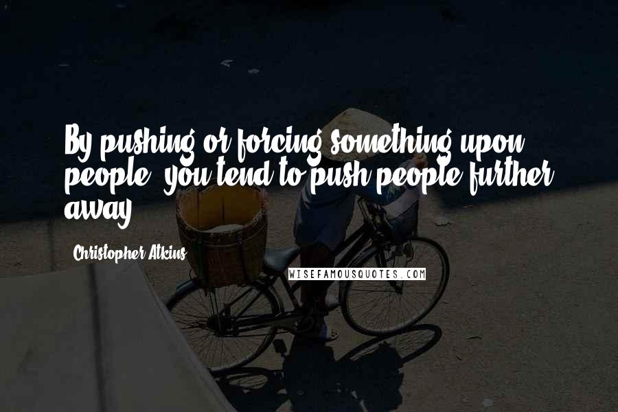 Christopher Atkins Quotes: By pushing or forcing something upon people, you tend to push people further away.