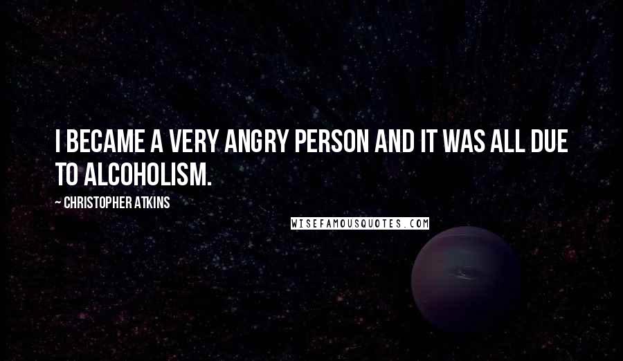 Christopher Atkins Quotes: I became a very angry person and it was all due to alcoholism.