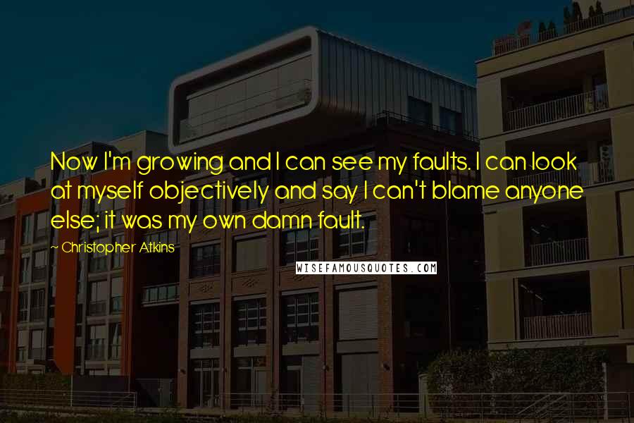 Christopher Atkins Quotes: Now I'm growing and I can see my faults. I can look at myself objectively and say I can't blame anyone else; it was my own damn fault.