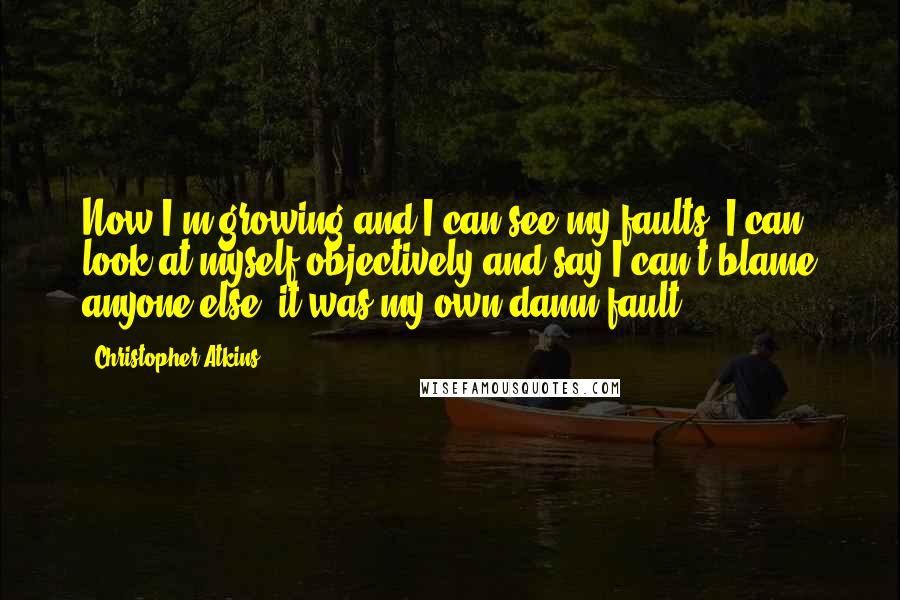 Christopher Atkins Quotes: Now I'm growing and I can see my faults. I can look at myself objectively and say I can't blame anyone else; it was my own damn fault.