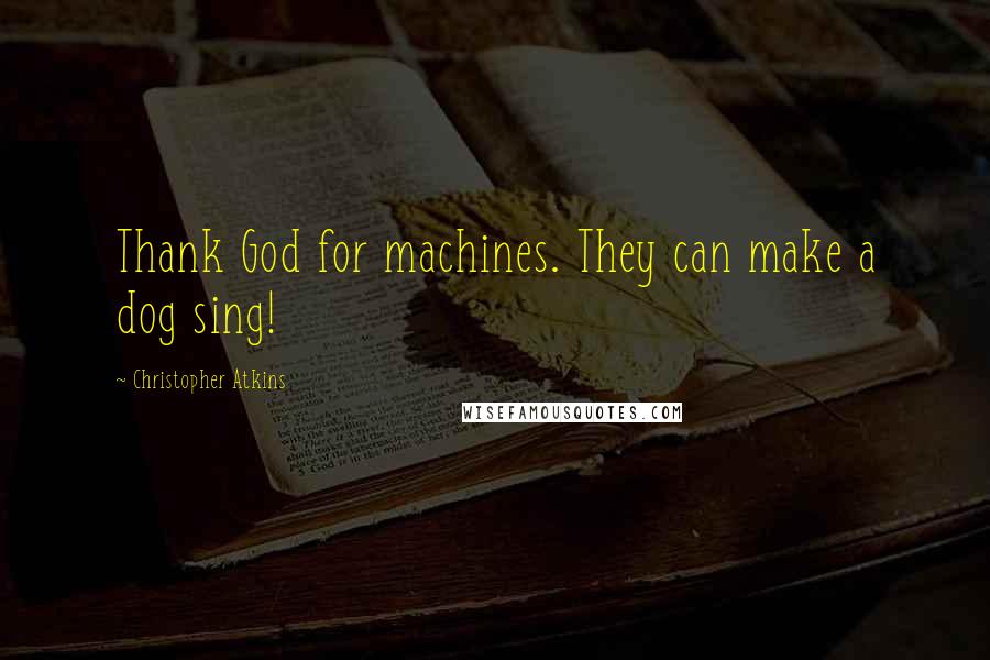 Christopher Atkins Quotes: Thank God for machines. They can make a dog sing!