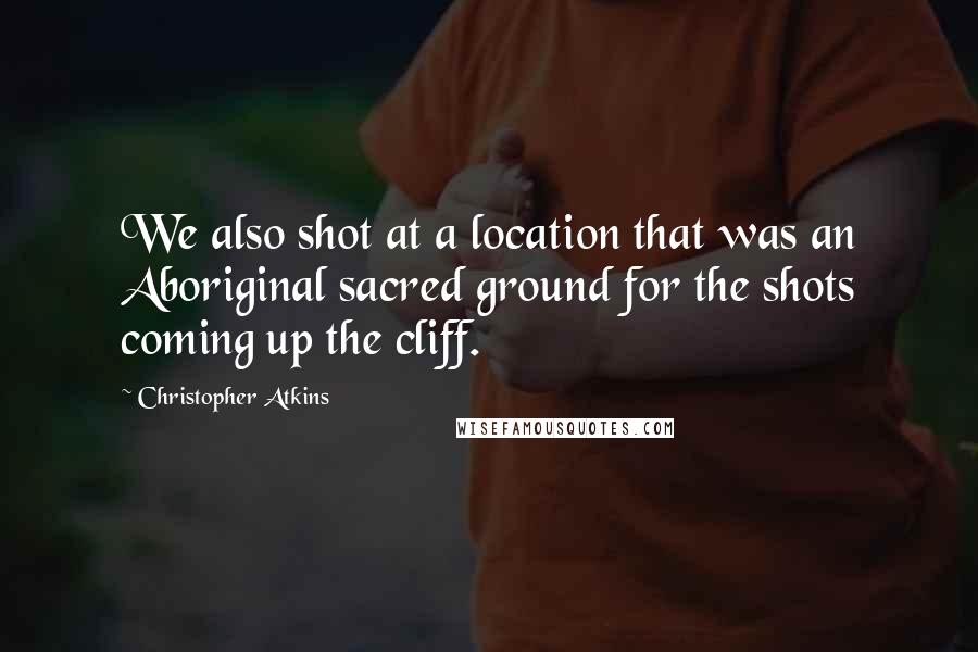 Christopher Atkins Quotes: We also shot at a location that was an Aboriginal sacred ground for the shots coming up the cliff.