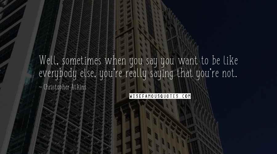 Christopher Atkins Quotes: Well, sometimes when you say you want to be like everybody else, you're really saying that you're not.