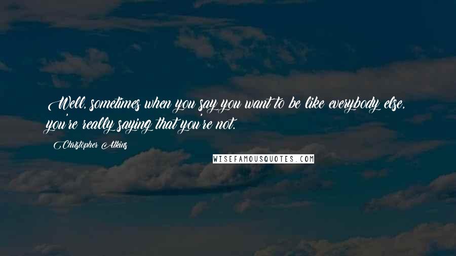 Christopher Atkins Quotes: Well, sometimes when you say you want to be like everybody else, you're really saying that you're not.