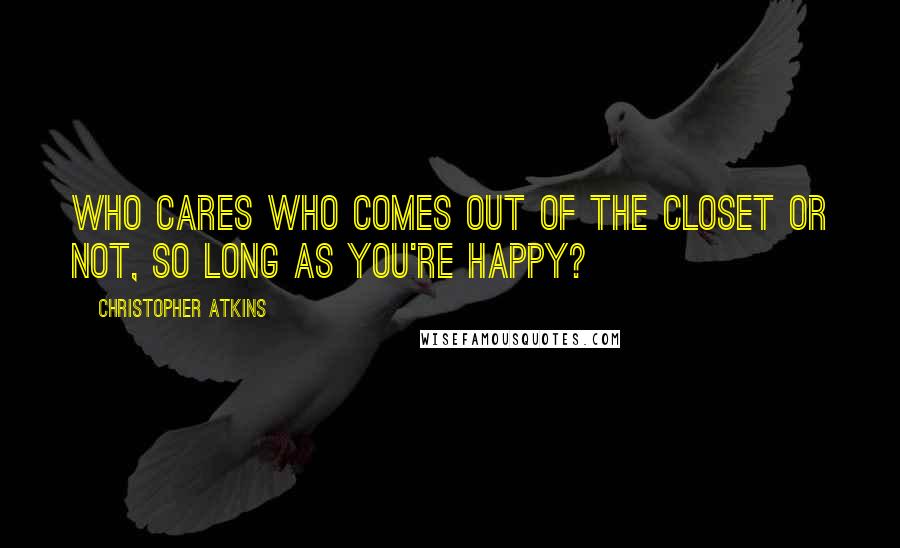 Christopher Atkins Quotes: Who cares who comes out of the closet or not, so long as you're happy?