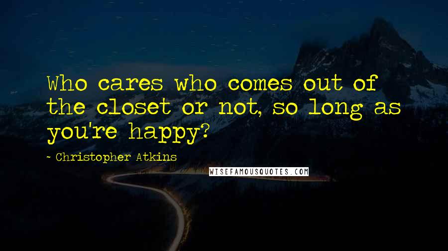 Christopher Atkins Quotes: Who cares who comes out of the closet or not, so long as you're happy?