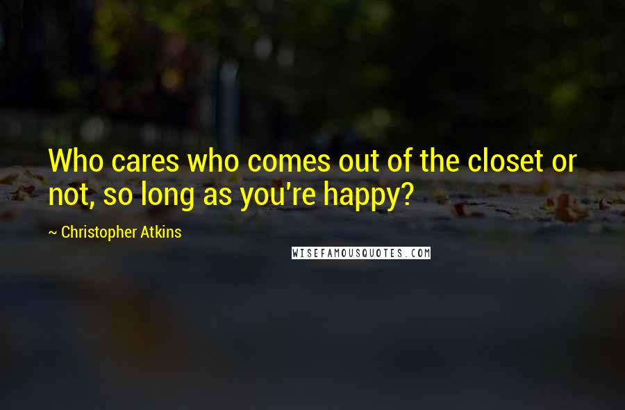 Christopher Atkins Quotes: Who cares who comes out of the closet or not, so long as you're happy?