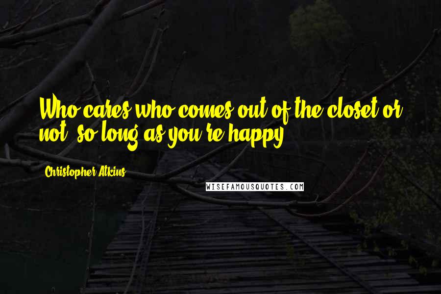 Christopher Atkins Quotes: Who cares who comes out of the closet or not, so long as you're happy?