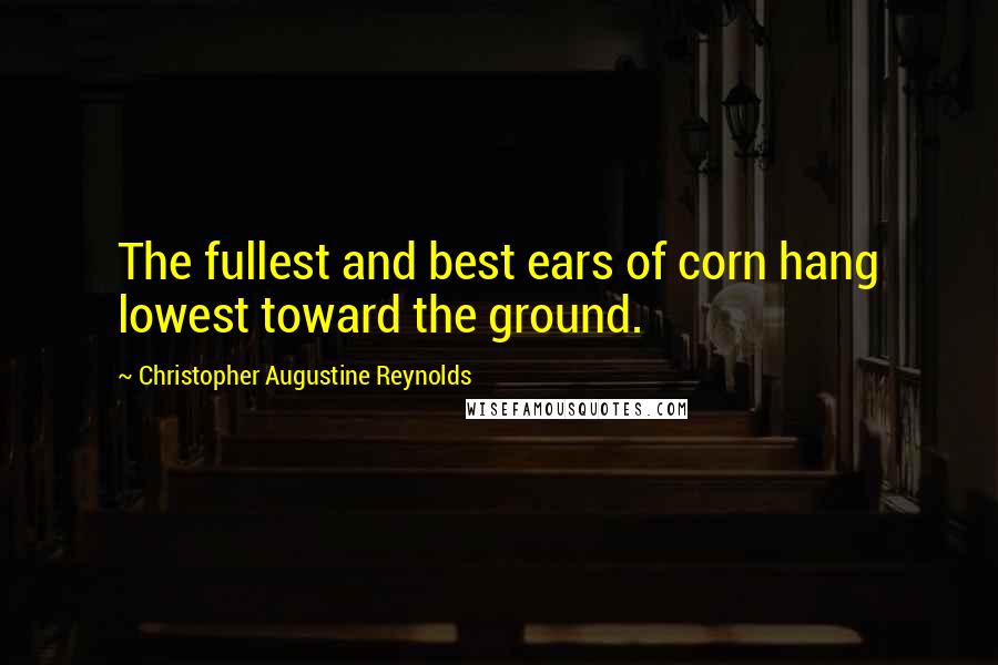 Christopher Augustine Reynolds Quotes: The fullest and best ears of corn hang lowest toward the ground.