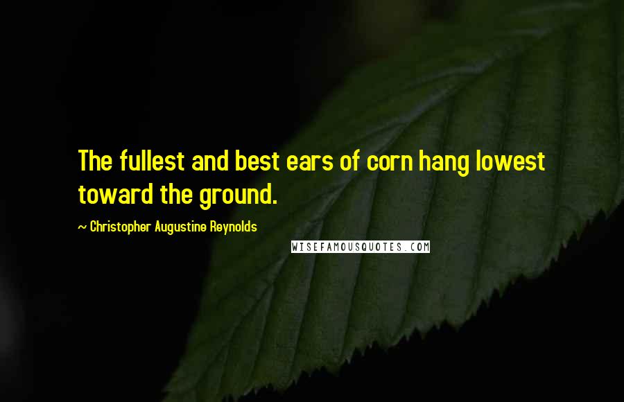 Christopher Augustine Reynolds Quotes: The fullest and best ears of corn hang lowest toward the ground.