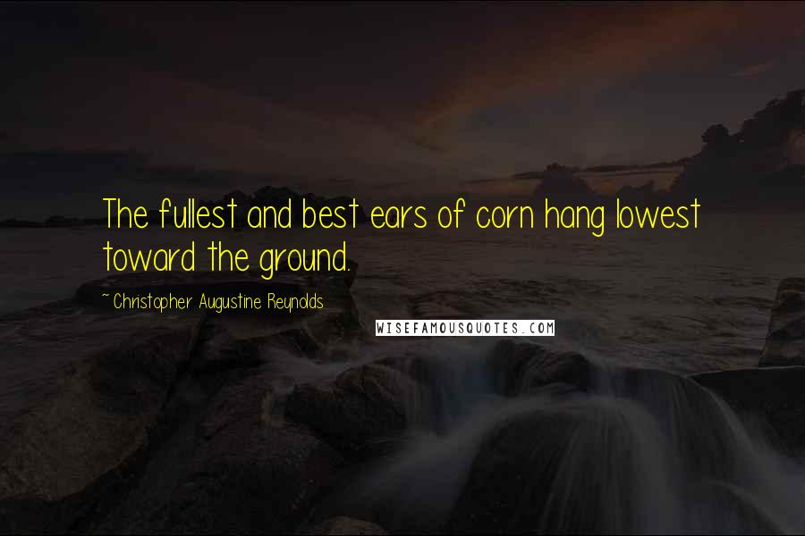 Christopher Augustine Reynolds Quotes: The fullest and best ears of corn hang lowest toward the ground.