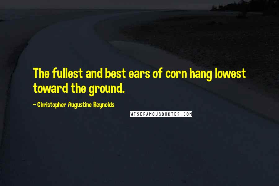 Christopher Augustine Reynolds Quotes: The fullest and best ears of corn hang lowest toward the ground.