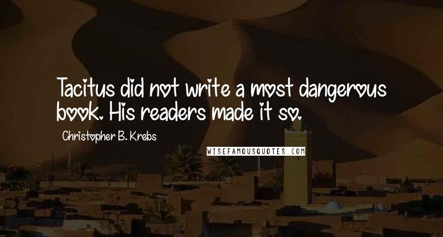 Christopher B. Krebs Quotes: Tacitus did not write a most dangerous book. His readers made it so.