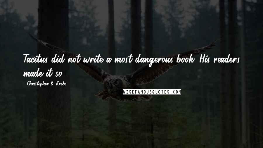 Christopher B. Krebs Quotes: Tacitus did not write a most dangerous book. His readers made it so.
