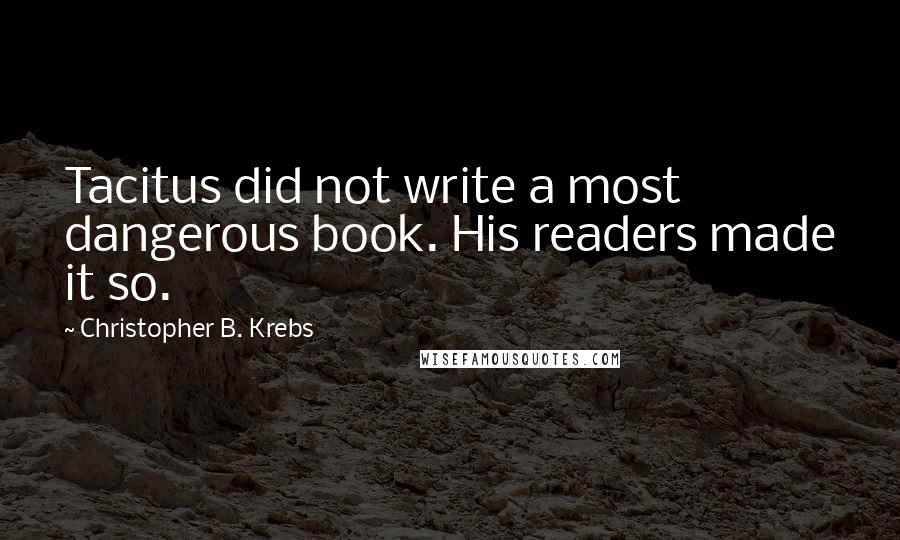 Christopher B. Krebs Quotes: Tacitus did not write a most dangerous book. His readers made it so.