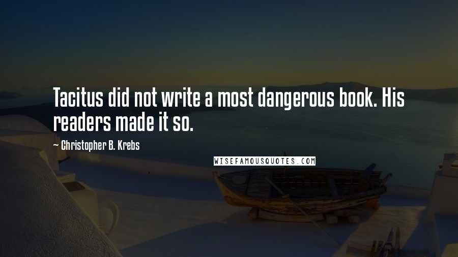 Christopher B. Krebs Quotes: Tacitus did not write a most dangerous book. His readers made it so.