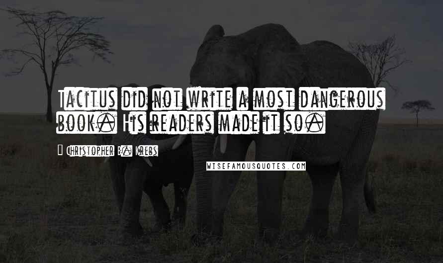 Christopher B. Krebs Quotes: Tacitus did not write a most dangerous book. His readers made it so.
