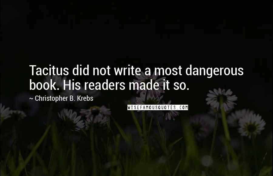 Christopher B. Krebs Quotes: Tacitus did not write a most dangerous book. His readers made it so.