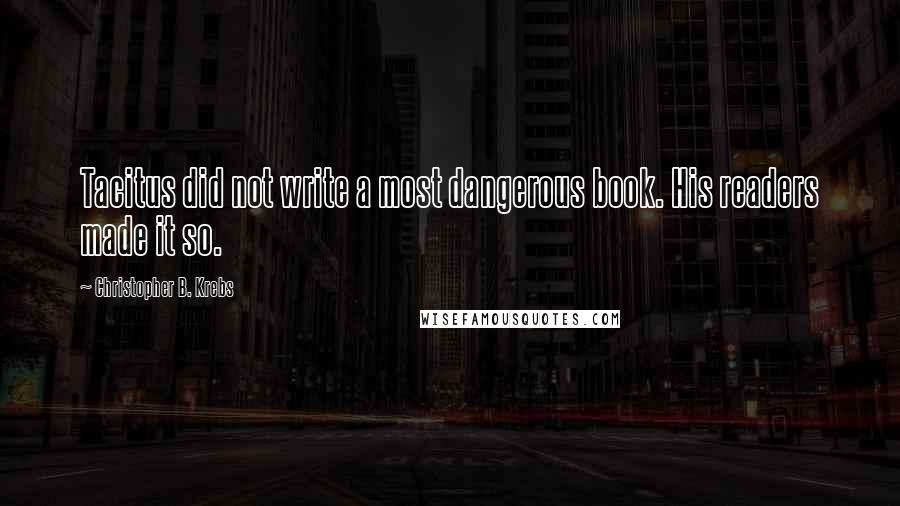 Christopher B. Krebs Quotes: Tacitus did not write a most dangerous book. His readers made it so.