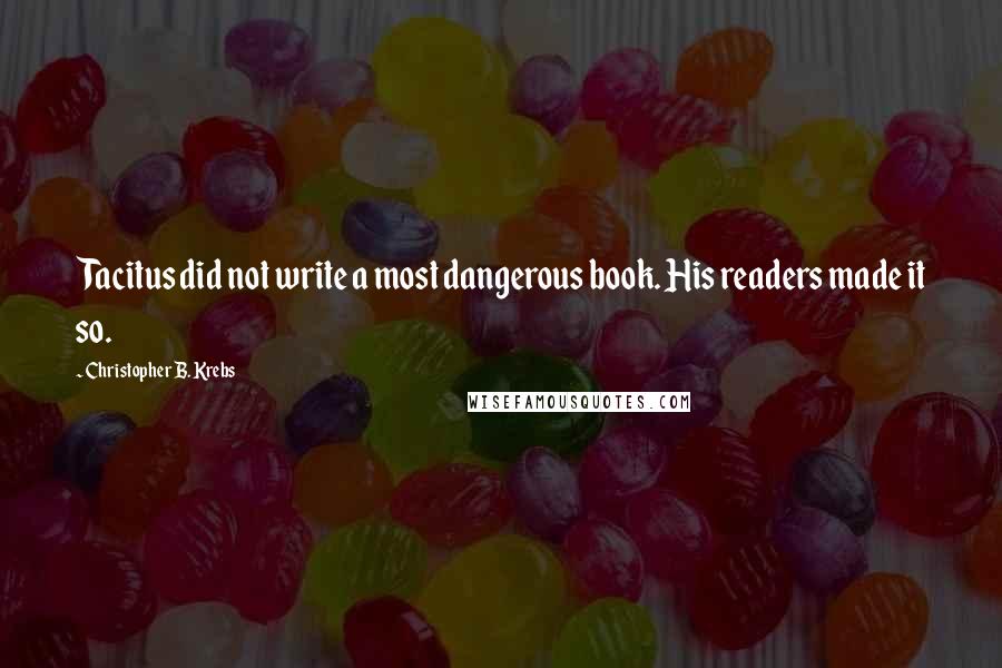 Christopher B. Krebs Quotes: Tacitus did not write a most dangerous book. His readers made it so.