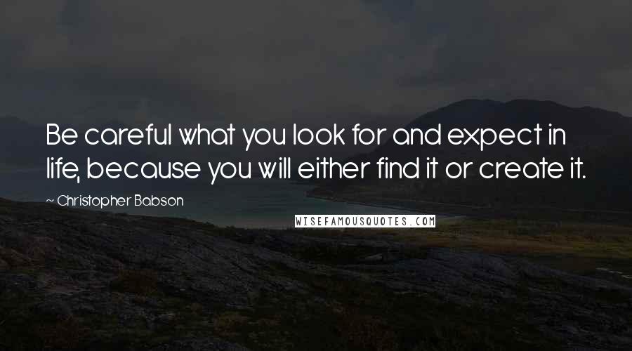 Christopher Babson Quotes: Be careful what you look for and expect in life, because you will either find it or create it.