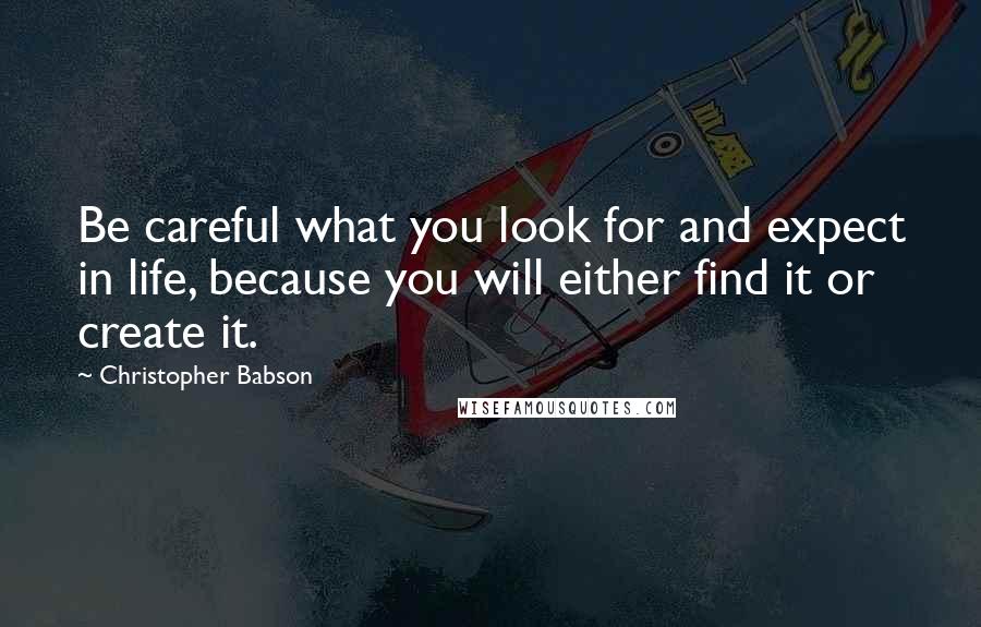 Christopher Babson Quotes: Be careful what you look for and expect in life, because you will either find it or create it.