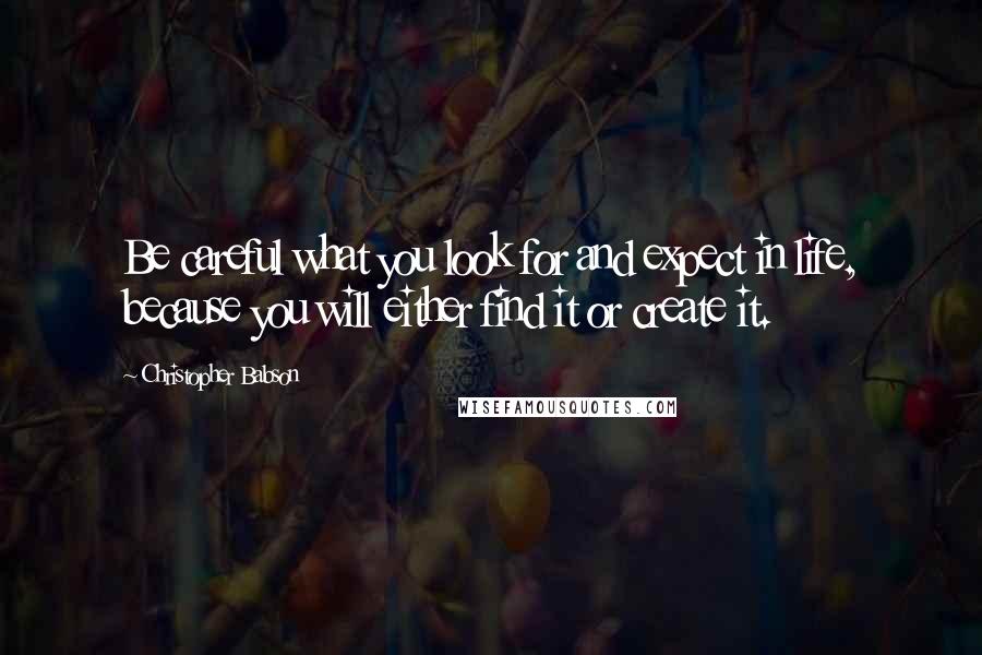 Christopher Babson Quotes: Be careful what you look for and expect in life, because you will either find it or create it.