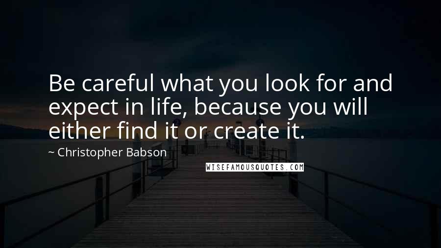 Christopher Babson Quotes: Be careful what you look for and expect in life, because you will either find it or create it.