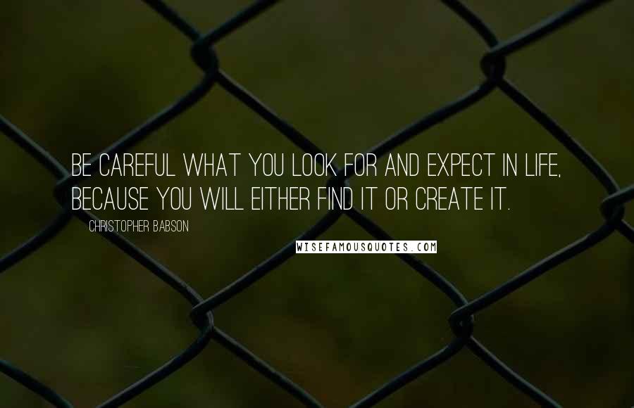 Christopher Babson Quotes: Be careful what you look for and expect in life, because you will either find it or create it.