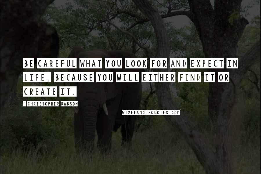 Christopher Babson Quotes: Be careful what you look for and expect in life, because you will either find it or create it.