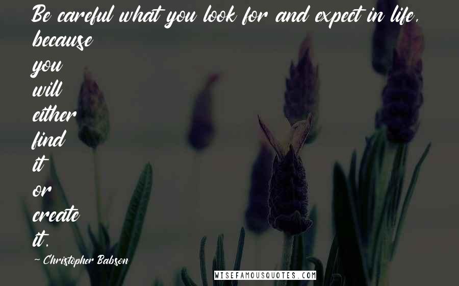 Christopher Babson Quotes: Be careful what you look for and expect in life, because you will either find it or create it.