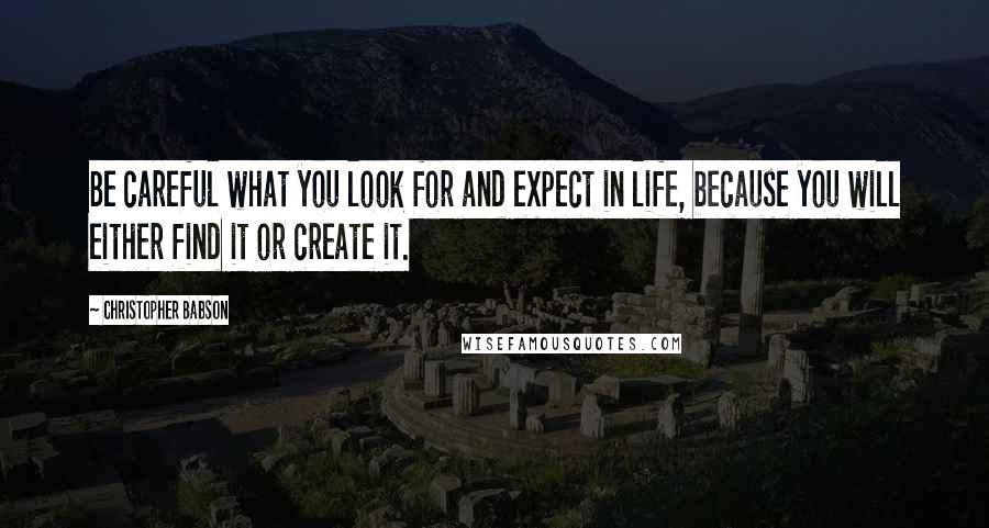 Christopher Babson Quotes: Be careful what you look for and expect in life, because you will either find it or create it.