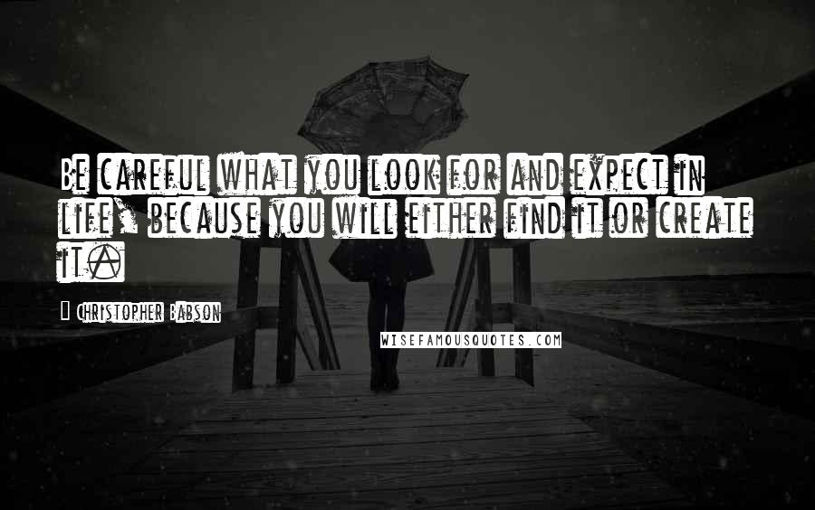 Christopher Babson Quotes: Be careful what you look for and expect in life, because you will either find it or create it.