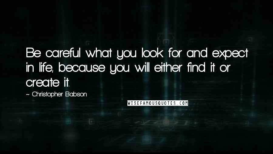 Christopher Babson Quotes: Be careful what you look for and expect in life, because you will either find it or create it.