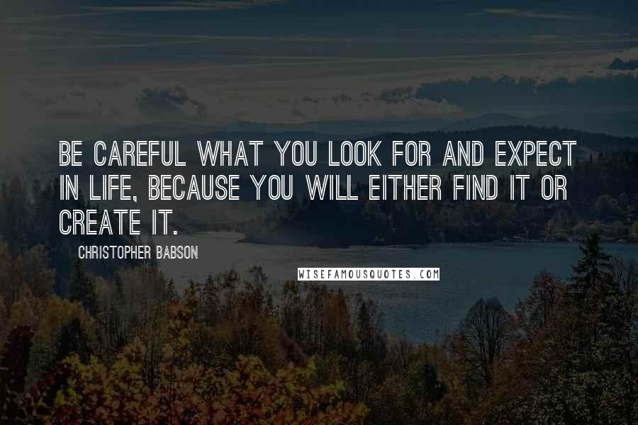 Christopher Babson Quotes: Be careful what you look for and expect in life, because you will either find it or create it.