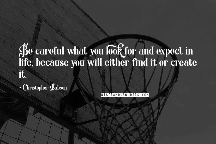 Christopher Babson Quotes: Be careful what you look for and expect in life, because you will either find it or create it.