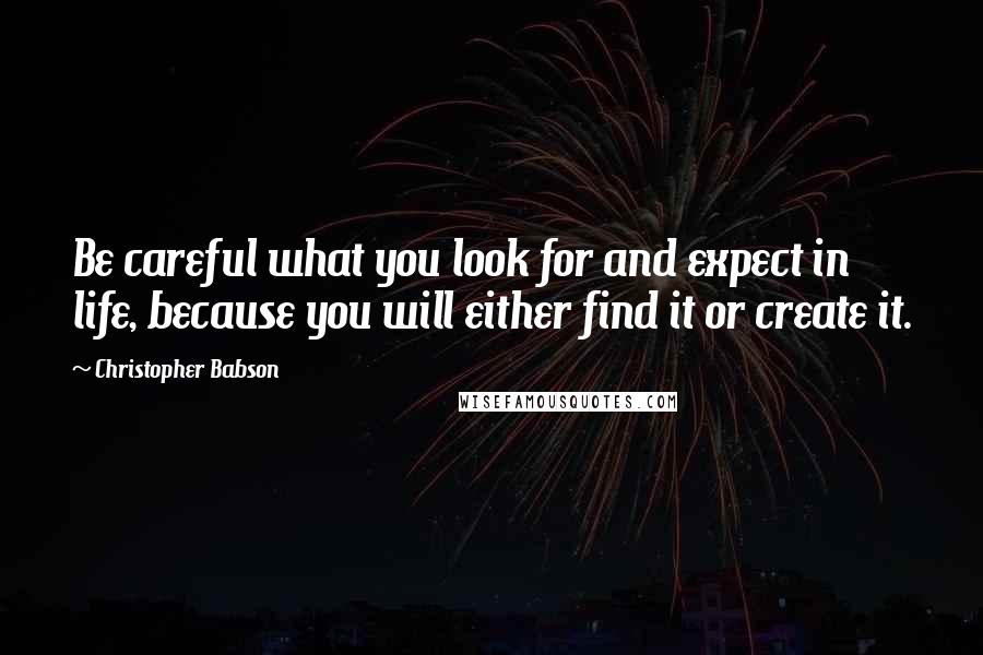 Christopher Babson Quotes: Be careful what you look for and expect in life, because you will either find it or create it.