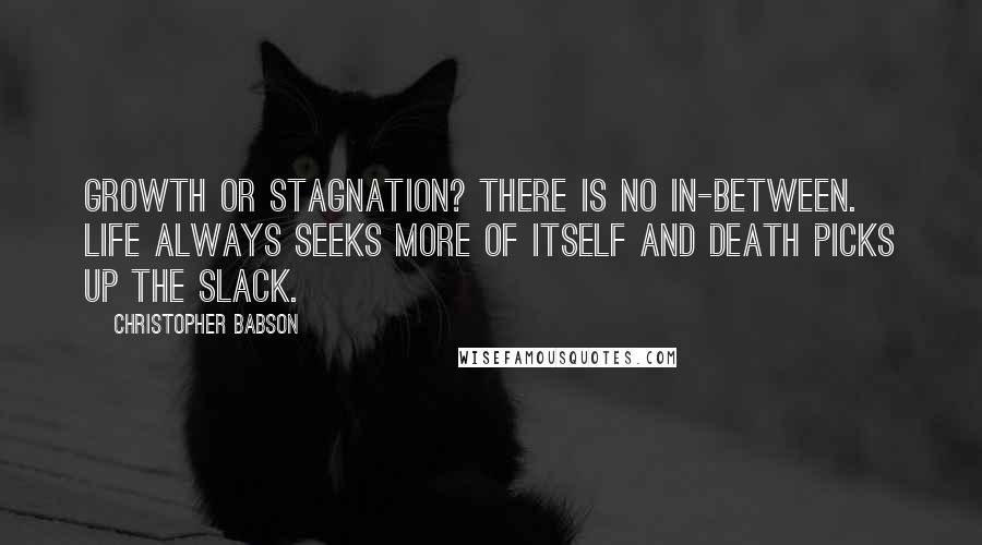 Christopher Babson Quotes: Growth or stagnation? There is no in-between. Life always seeks more of itself and death picks up the slack.