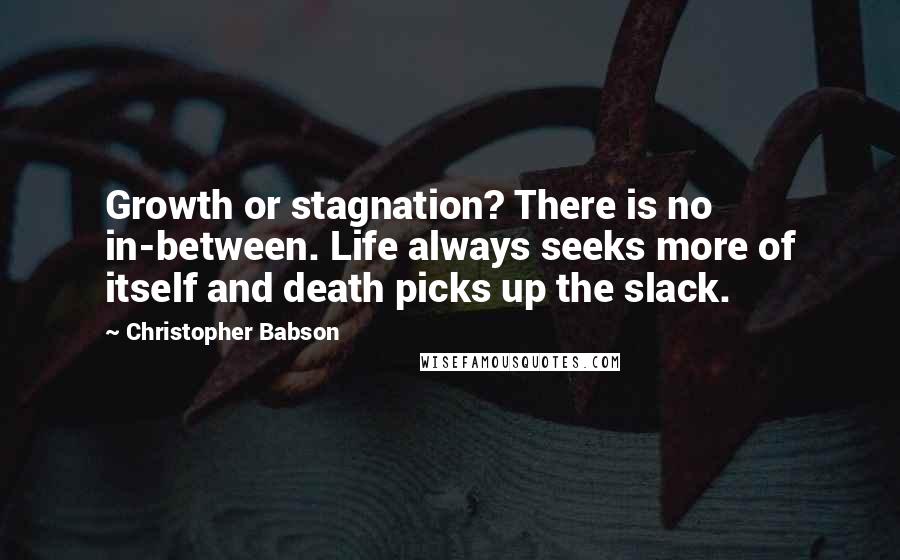 Christopher Babson Quotes: Growth or stagnation? There is no in-between. Life always seeks more of itself and death picks up the slack.