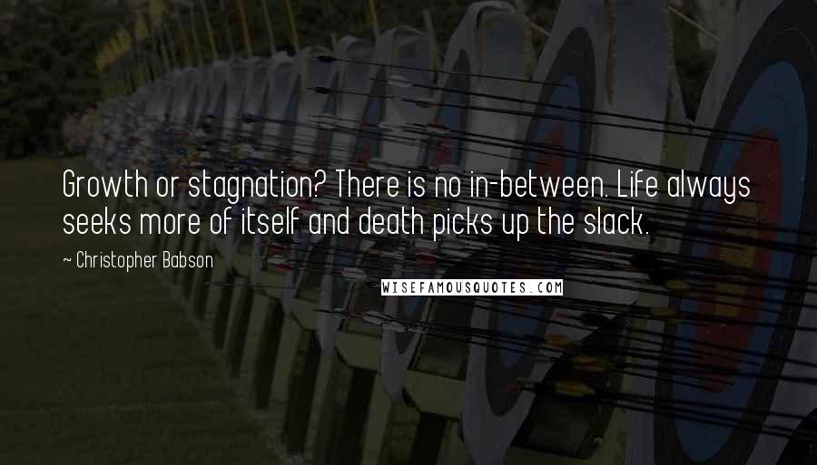 Christopher Babson Quotes: Growth or stagnation? There is no in-between. Life always seeks more of itself and death picks up the slack.