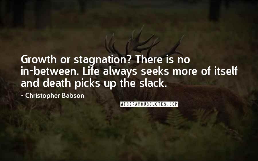 Christopher Babson Quotes: Growth or stagnation? There is no in-between. Life always seeks more of itself and death picks up the slack.