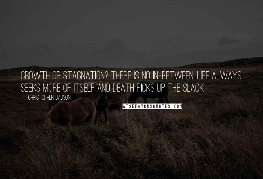 Christopher Babson Quotes: Growth or stagnation? There is no in-between. Life always seeks more of itself and death picks up the slack.