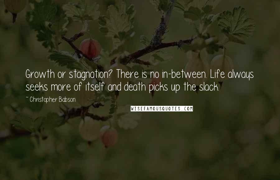 Christopher Babson Quotes: Growth or stagnation? There is no in-between. Life always seeks more of itself and death picks up the slack.