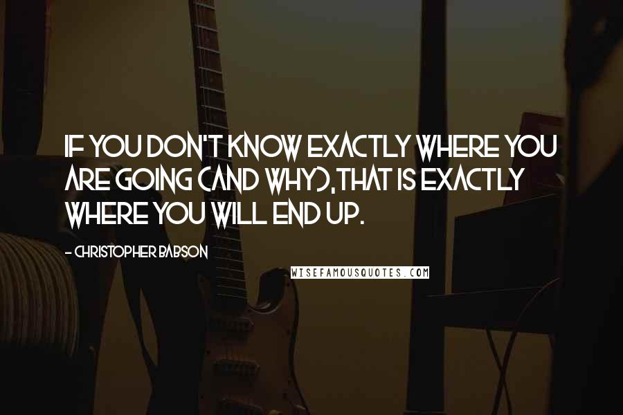 Christopher Babson Quotes: If you don't know exactly where you are going (and why),that is exactly where you will end up.