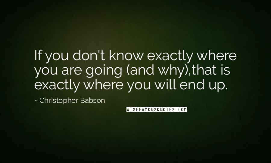 Christopher Babson Quotes: If you don't know exactly where you are going (and why),that is exactly where you will end up.