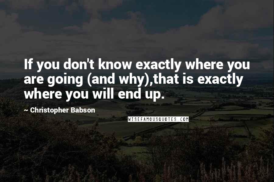 Christopher Babson Quotes: If you don't know exactly where you are going (and why),that is exactly where you will end up.