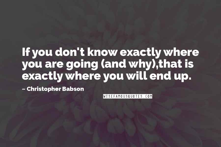 Christopher Babson Quotes: If you don't know exactly where you are going (and why),that is exactly where you will end up.