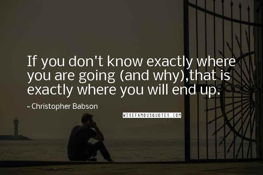 Christopher Babson Quotes: If you don't know exactly where you are going (and why),that is exactly where you will end up.